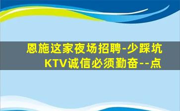 恩施这家夜场招聘-少踩坑KTV诚信必须勤奋--点
